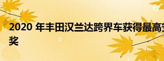 2020 年丰田汉兰达跨界车获得最高安全选择奖