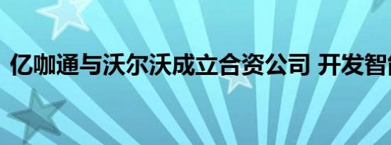 亿咖通与沃尔沃成立合资公司 开发智能系统