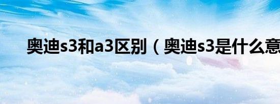 奥迪s3和a3区别（奥迪s3是什么意思）