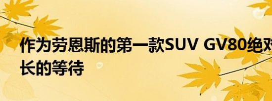 作为劳恩斯的第一款SUV GV80绝对值得漫长的等待