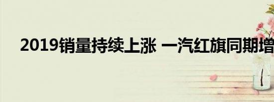 2019销量持续上涨 一汽红旗同期增量大