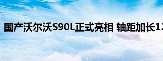 国产沃尔沃S90L正式亮相 轴距加长120mm