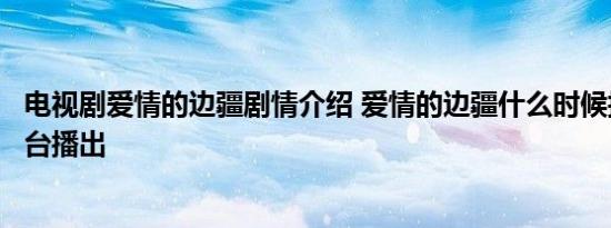 电视剧爱情的边疆剧情介绍 爱情的边疆什么时候播出在哪个台播出