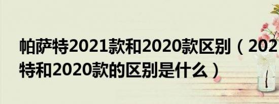 帕萨特2021款和2020款区别（2021款帕萨特和2020款的区别是什么）