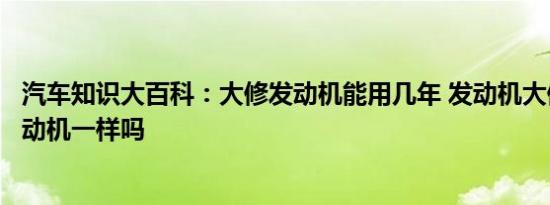 汽车知识大百科：大修发动机能用几年 发动机大修后和新发动机一样吗