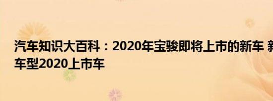 汽车知识大百科：2020年宝骏即将上市的新车 新宝骏新款车型2020上市车