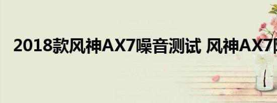 2018款风神AX7噪音测试 风神AX7隔音好吗 