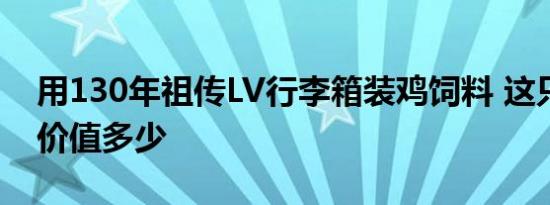 用130年祖传LV行李箱装鸡饲料 这只行李箱价值多少