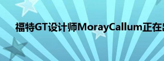 福特GT设计师MorayCallum正在出售