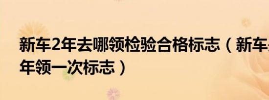 新车2年去哪领检验合格标志（新车是不是2年领一次标志）