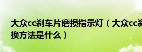 大众cc刹车片磨损指示灯（大众cc刹车片更换方法是什么）