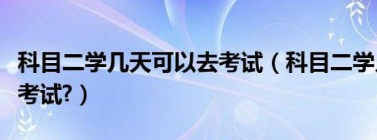 科目二学几天可以去考试（科目二学几天可以考试?）