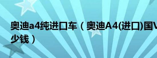 奥迪a4纯进口车（奥迪A4(进口)国VI最低多少钱）