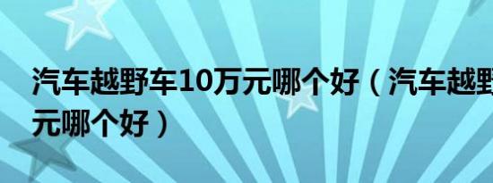 汽车越野车10万元哪个好（汽车越野车10万元哪个好）