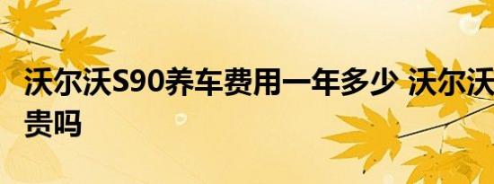 沃尔沃S90养车费用一年多少 沃尔沃S90养车贵吗