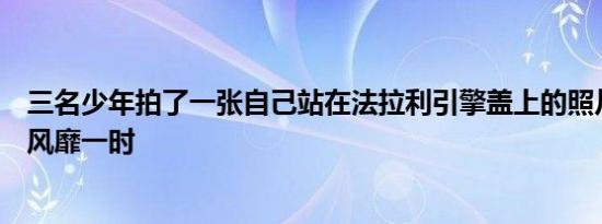 三名少年拍了一张自己站在法拉利引擎盖上的照片此后开始风靡一时