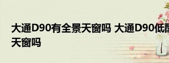 大通D90有全景天窗吗 大通D90低配有全景天窗吗