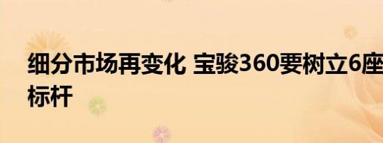 细分市场再变化 宝骏360要树立6座MPV新标杆