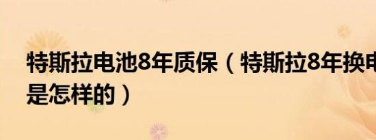 特斯拉电池8年质保（特斯拉8年换电池政策是怎样的）