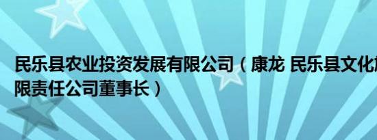 民乐县农业投资发展有限公司（康龙 民乐县文化旅游投资有限责任公司董事长）