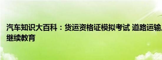 汽车知识大百科：货运资格证模拟考试 道路运输从业资格证继续教育