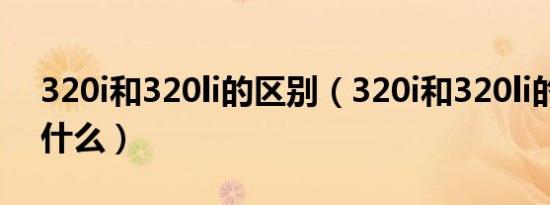 320i和320li的区别（320i和320li的区别是什么）