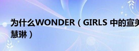 为什么WONDER（GIRLS 中的宣美变成了慧琳）