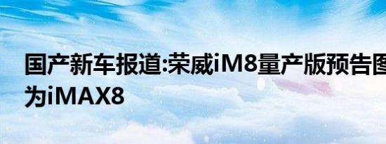 国产新车报道:荣威iM8量产版预告图 或命名为iMAX8