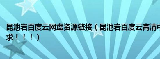 昆池岩百度云网盘资源链接（昆池岩百度云高清中字资源 急求！！！）