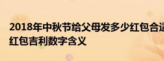 2018年中秋节给父母发多少红包合适 中秋节红包吉利数字含义