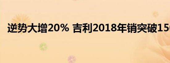 逆势大增20% 吉利2018年销突破150万辆