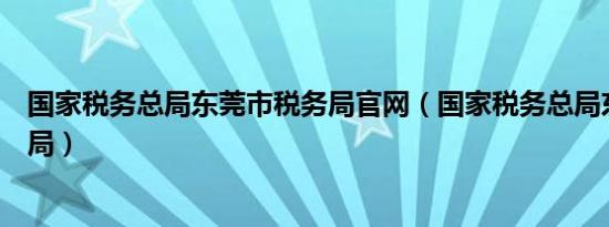 国家税务总局东莞市税务局官网（国家税务总局东莞市税务局）