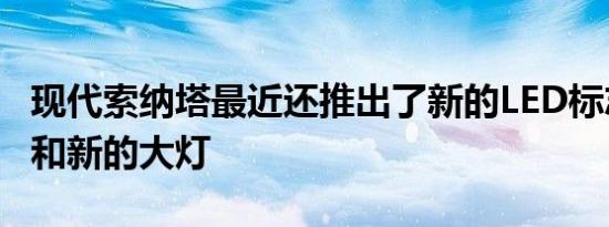 现代索纳塔最近还推出了新的LED标志性灯带和新的大灯