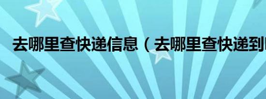 去哪里查快递信息（去哪里查快递到哪了）