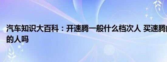 汽车知识大百科：开速腾一般什么档次人 买速腾的都是懂车的人吗