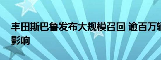 丰田斯巴鲁发布大规模召回 逾百万辆汽车受影响