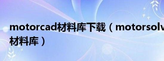 motorcad材料库下载（motorsolve如何建材料库）