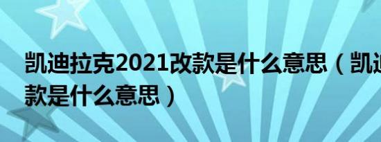 凯迪拉克2021改款是什么意思（凯迪拉克改款是什么意思）