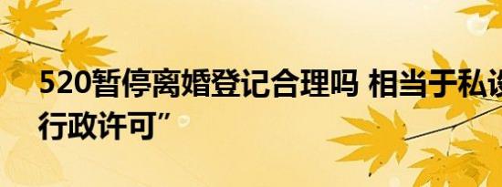 520暂停离婚登记合理吗 相当于私设一项“行政许可”