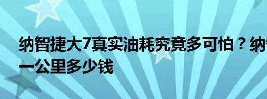 纳智捷大7真实油耗究竟多可怕？纳智捷大7一公里多少钱