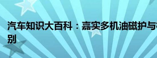 汽车知识大百科：嘉实多机油磁护与极护的区别