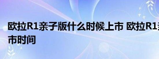 欧拉R1亲子版什么时候上市 欧拉R1亲子版上市时间