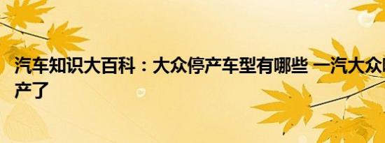 汽车知识大百科：大众停产车型有哪些 一汽大众哪几个车停产了