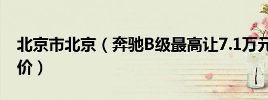 北京市北京（奔驰B级最高让7.1万元 最新报价）