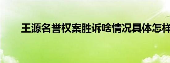 王源名誉权案胜诉啥情况具体怎样的