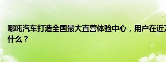 哪吒汽车打造全国最大直营体验中心，用户在近万平米上干什么？