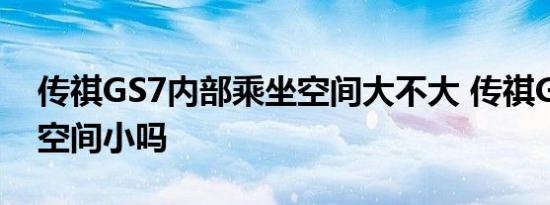 传祺GS7内部乘坐空间大不大 传祺GS7后排空间小吗