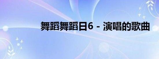 舞蹈舞蹈日6 - 演唱的歌曲