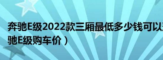 奔驰E级2022款三厢最低多少钱可以落地（奔驰E级购车价）