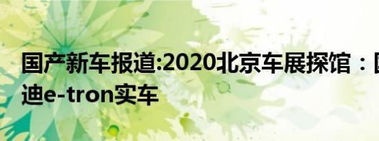 国产新车报道:2020北京车展探馆：国产版奥迪e-tron实车